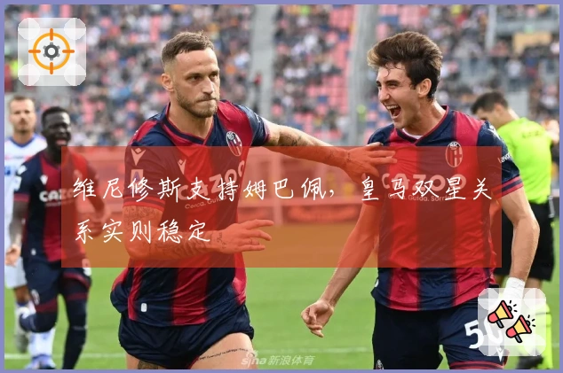 维尼修斯支持姆巴佩，皇马双星关系实则稳定