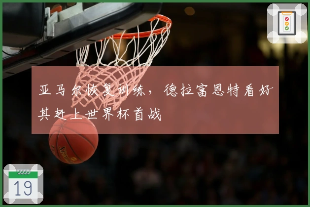 亚马尔恢复训练,德拉富恩特看好其赶上世界杯首战